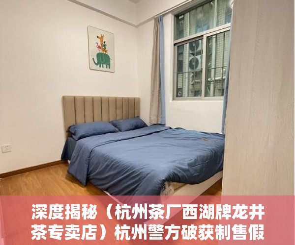 深度揭秘（杭州茶厂西湖牌龙井茶专卖店）杭州警方破获制售假冒西湖龙井茶案，西湖龙井茶怎么卖，