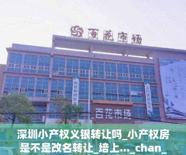 深圳小产权义银转让吗_小产权房是不是改名转让_培上..._chan_