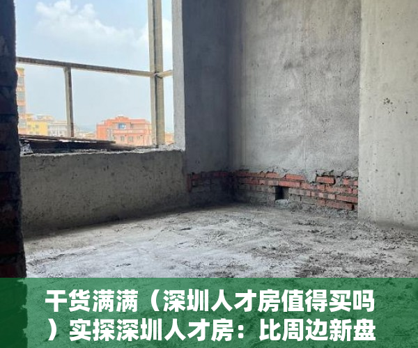 干货满满（深圳人才房值得买吗）实探深圳人才房：比周边新盘便宜近3万！规则挺“友好”，到底有多香？，深圳人才房楼盘，