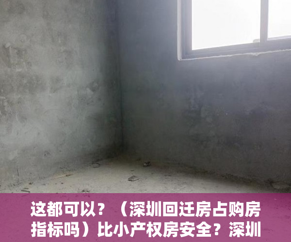 这都可以？（深圳回迁房占购房指标吗）比小产权房安全？深圳回迁指标房诱惑大，深圳回迁房和小产权房区别，