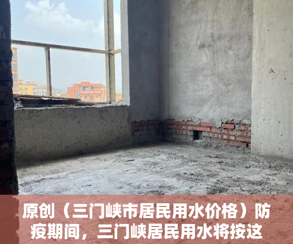原创（三门峡市居民用水价格）防疫期间，三门峡居民用水将按这样计量收费，不停水催费，三门峡市水费，