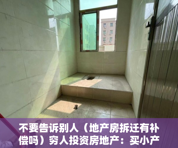 不要告诉别人（地产房拆迁有补偿吗）穷人投资房地产：买小产权房等拆迁赔偿可行吗？，小产权如果拆房可以赔钱吗，