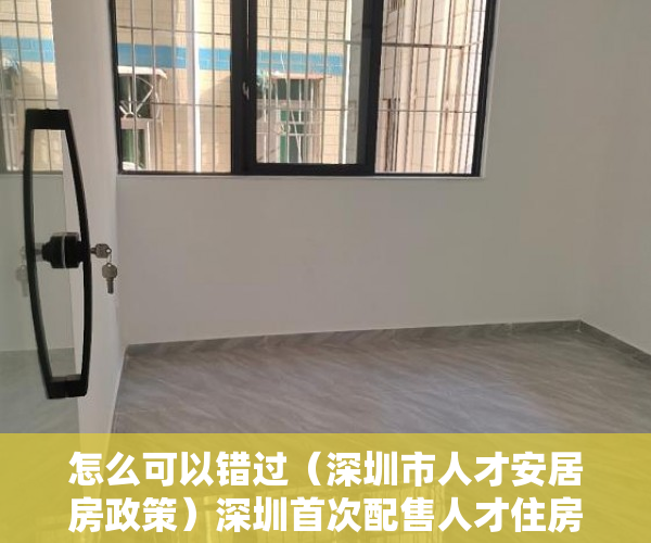 怎么可以错过（深圳市人才安居房政策）深圳首次配售人才住房 推出4422套房源，深圳人才住房配租，
