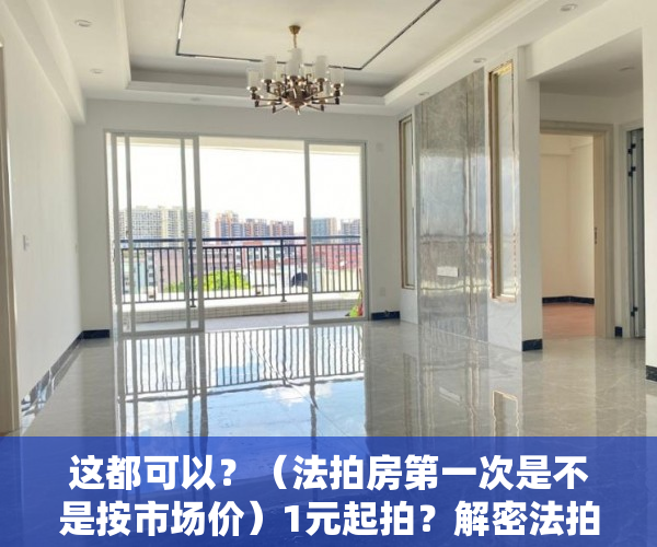 这都可以？（法拍房第一次是不是按市场价）1元起拍？解密法拍房的隐秘江湖，法拍房一般成交价，