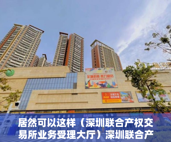 居然可以这样（深圳联合产权交易所业务受理大厅）深圳联合产权交易所合同纠纷仲裁专项法律服务采购项目，深圳联合交易中心，