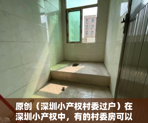 原创（深圳小产权村委过户）在深圳小产权中，有的村委房可以过户，有的为什么不行？，深圳的村委房可以买吗，