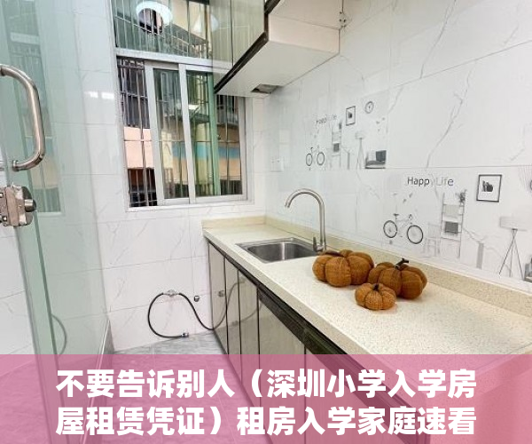 不要告诉别人（深圳小学入学房屋租赁凭证）租房入学家庭速看！深圳3区已延长租赁凭证、居住登记办理时限！，深圳小学入学房屋租凭凭证，