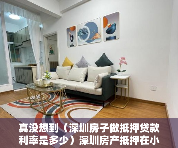真没想到（深圳房子做抵押贷款利率是多少）深圳房产抵押在小贷公司背后的不得已，深圳房子做抵押贷款利率高吗，