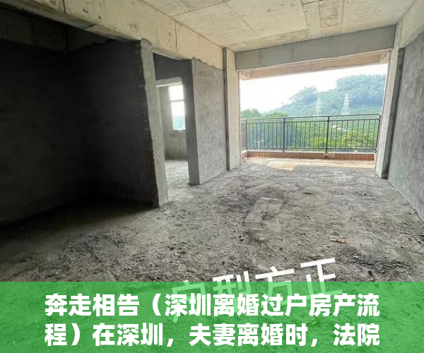 奔走相告（深圳离婚过户房产流程）在深圳，夫妻离婚时，法院怎么分割“小产权房”？，深圳离婚后房产过户需要什么手续和证件，