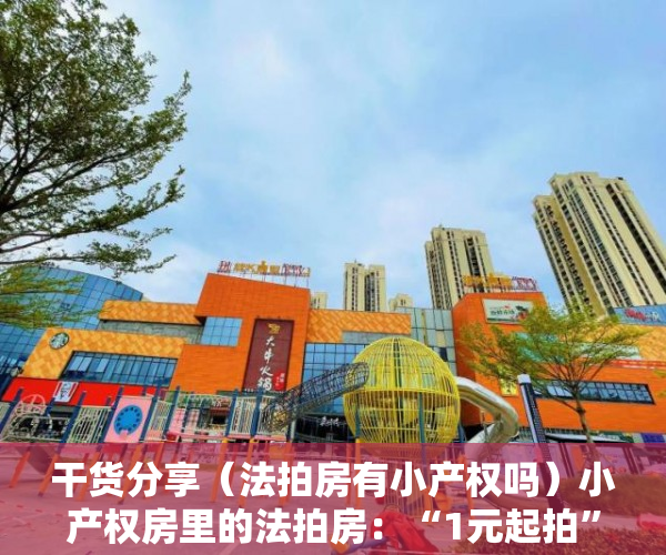 干货分享（法拍房有小产权吗）小产权房里的法拍房：“1元起拍”存风险，捡漏者须防猫腻，法拍房和二手房哪个比较好，