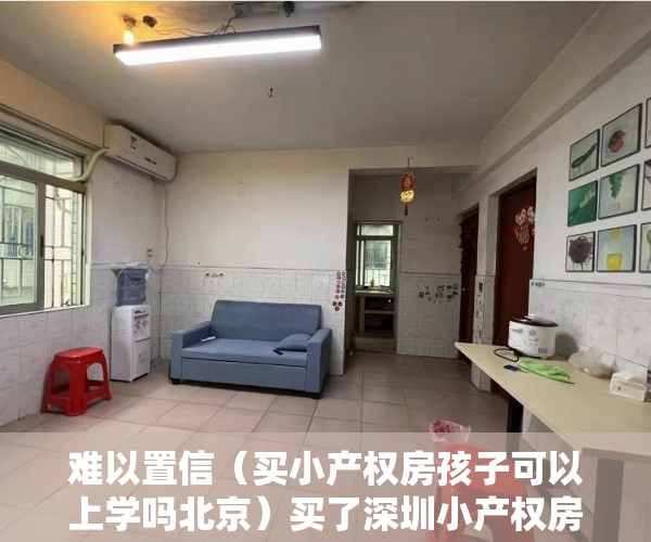 难以置信（买小产权房孩子可以上学吗北京）买了深圳小产权房小孩可以上学吗？，买了小产权房孩子可以在该地上学吗，