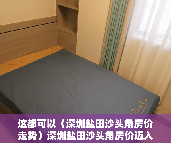 这都可以（深圳盐田沙头角房价走势）深圳盐田沙头角房价迈入“4万+”，最贵的小区均价超过10万平，盐田沙头角楼盘排名，