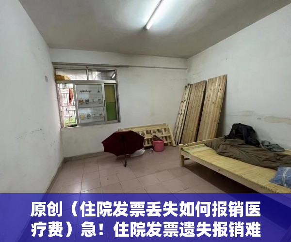 原创（住院发票丢失如何报销医疗费）急！住院发票遗失报销难 相关部门协调已补办费用证明，住院费发票丢了还能报销吗，