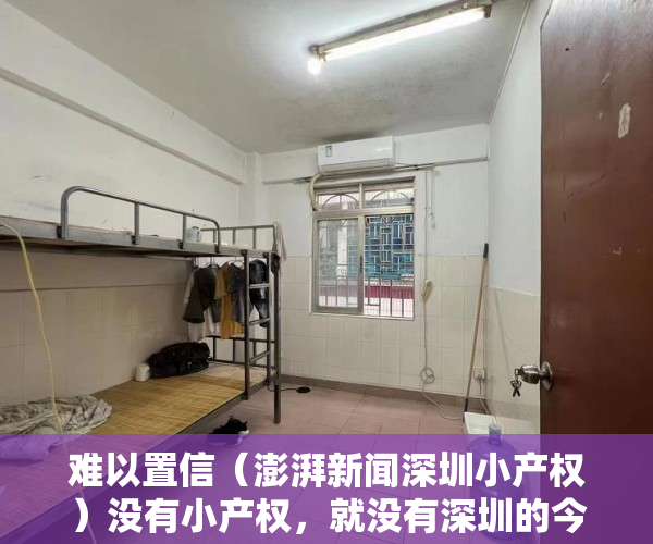 难以置信（澎湃新闻深圳小产权）没有小产权，就没有深圳的今天和明天！，央视曝光深圳小产权，