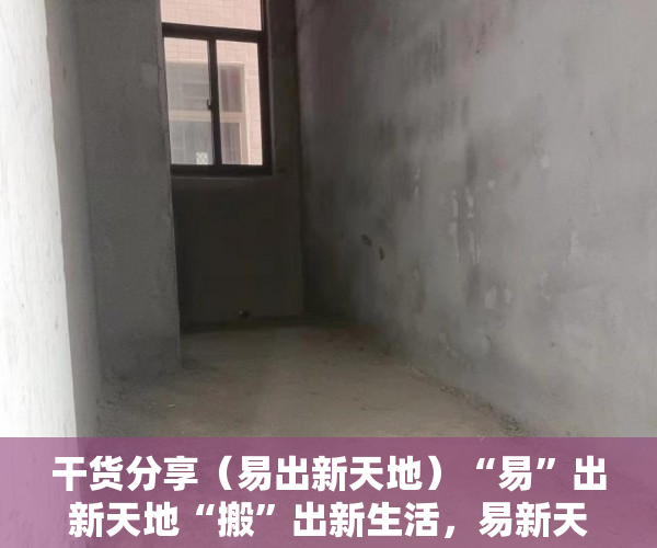 干货分享（易出新天地）“易”出新天地“搬”出新生活，易新天简介，