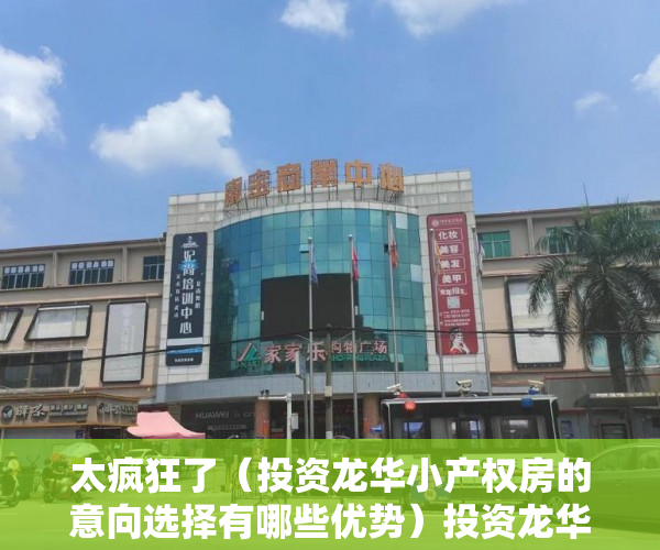 太疯狂了（投资龙华小产权房的意向选择有哪些优势）投资龙华小产权房的意向选择有哪些？，龙华小产权房哪里好，
