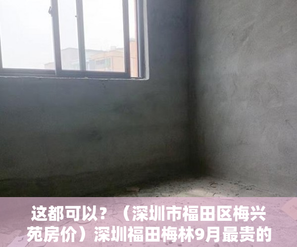 这都可以？（深圳市福田区梅兴苑房价）深圳福田梅林9月最贵的小区均价超过9万平，均价65135元平，深圳梅山苑是什么房型，