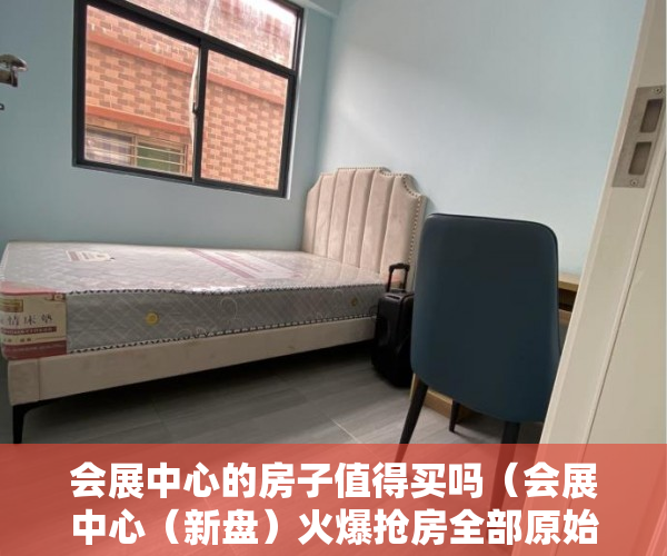 会展中心的房子值得买吗（会展中心（新盘）火爆抢房全部原始户型 错过 ）买小产权房怎么样，