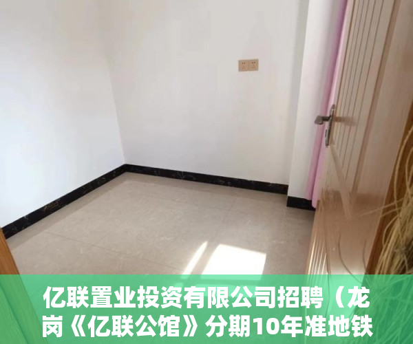 亿联置业投资有限公司招聘（龙岗《亿联公馆》分期10年准地铁口，精装修，通燃气！ ）小产权房多久可以转正，