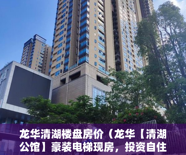 龙华清湖楼盘房价（龙华【清湖公馆】豪装电梯现房，投资自住两相宜 ）小产权房过户需要多久，