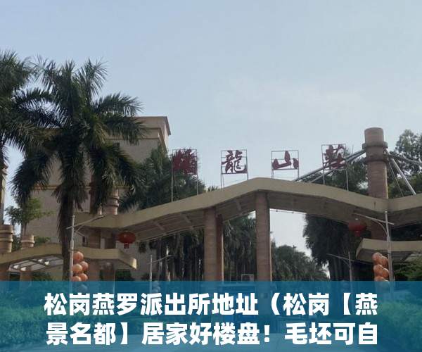 松岗燕罗派出所地址（松岗【燕景名都】居家好楼盘！毛坯可自己装修 ）小产权房继承后多久可以买，