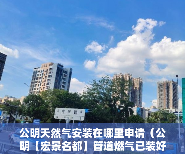 公明天然气安装在哪里申请（公明【宏景名都】管道燃气已装好！）小产权房多久能退，