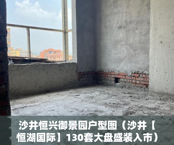 沙井恒兴御景园户型图（沙井【恒湖国际】130套大盘盛装入市）多久可以买到小产权房，