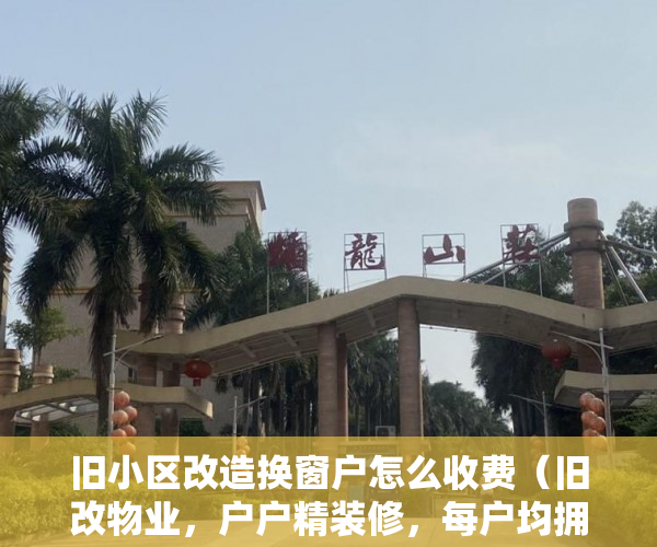 旧小区改造换窗户怎么收费（旧改物业，户户精装修，每户均拥有独立大阳台，大飘窗 ）小产权房子可以住多久，