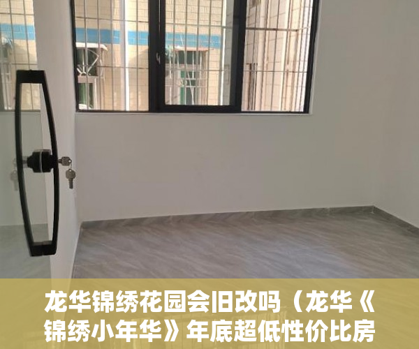 龙华锦绣花园会旧改吗（龙华《锦绣小年华》年底超低性价比房 特价498万先到先 ）小产权商铺年限多久，