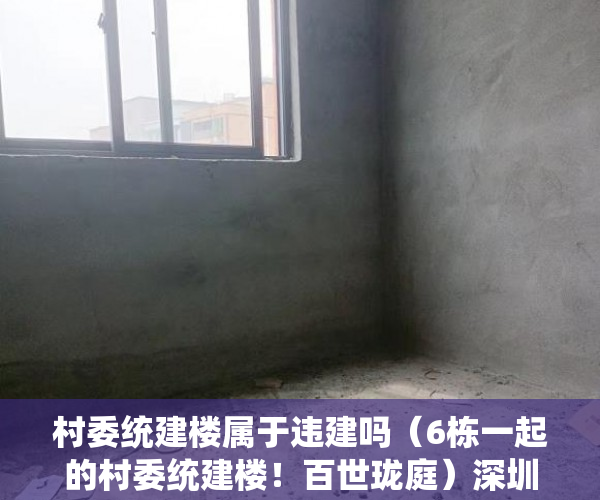 村委统建楼属于违建吗（6栋一起的村委统建楼！百世珑庭）深圳小产权卖了多久能申请公租房，