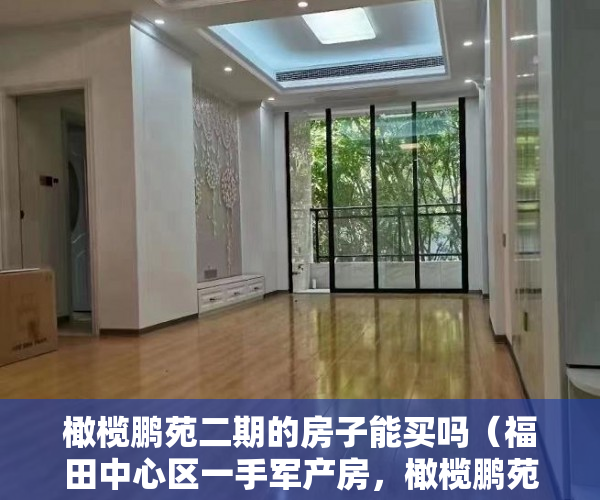橄榄鹏苑二期的房子能买吗（福田中心区一手军产房，橄榄鹏苑岗厦北地铁300米 ）买小产权房贷款贷多久放款，