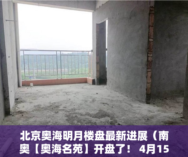 北京奥海明月楼盘最新进展（南奥【奥海名苑】开盘了！ 4月15日正式上客 ）转赠小产权房多久能办好，
