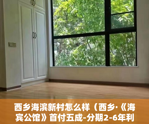 西乡海滨新村怎么样（西乡·《海宾公馆》首付五成-分期2-6年利息6厘起 ）小产权房屋买卖合同有效期是多久，