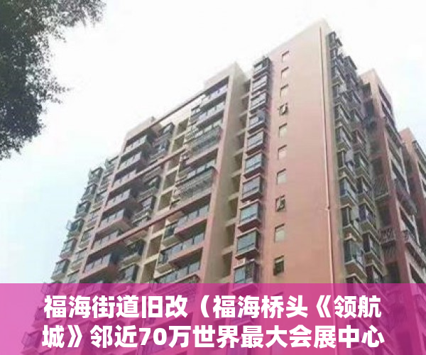 福海街道旧改（福海桥头《领航城》邻近70万世界最大会展中心 ）深圳小产权房怎么回事，