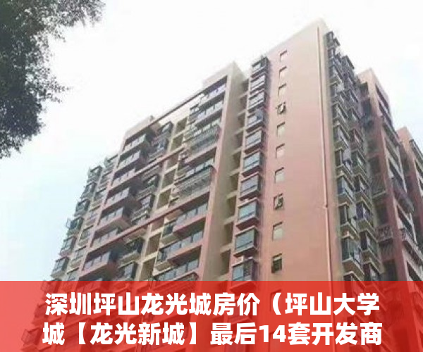 深圳坪山龙光城房价（坪山大学城【龙光新城】最后14套开发商保留户型 ）小产权没拆的住多久成危楼，