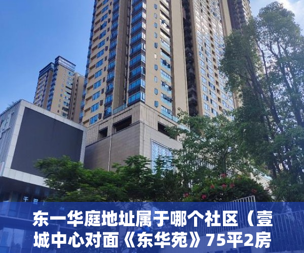 东一华庭地址属于哪个社区（壹城中心对面《东华苑》75平2房简装90万实收，高层采光 ）小产权按揭贷款下来要多久，