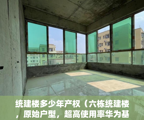 统建楼多少年产权（六栋统建楼，原始户型，超高使用率华为基地旁 ）小产权房多久可以卖掉，