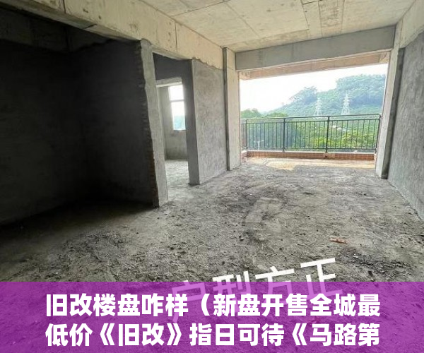 旧改楼盘咋样（新盘开售全城最低价《旧改》指日可待《马路第一排 ）买小产权房贷款贷多久放款，
