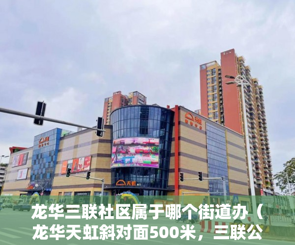 龙华三联社区属于哪个街道办（龙华天虹斜对面500米，三联公园350米《三联大厦》198万 ）小产权房子能居住多久，
