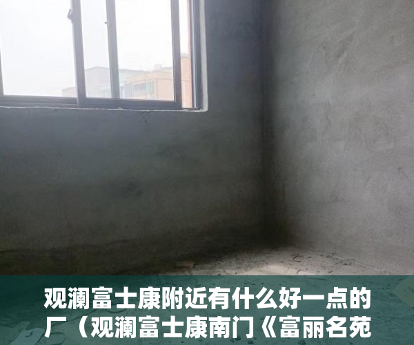 观澜富士康附近有什么好一点的厂（观澜富士康南门《富丽名苑》全部精装修带电梯！ ）坪洲小产权房怎么样，