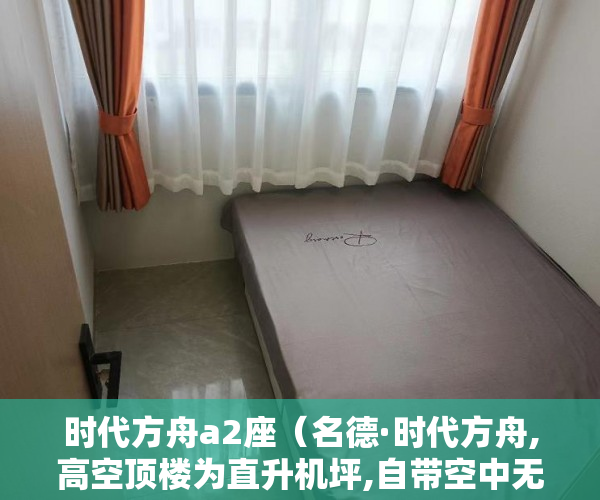 时代方舟a2座（名德·时代方舟,高空顶楼为直升机坪,自带空中无边际泳池 ）2020小产权房年限多久，