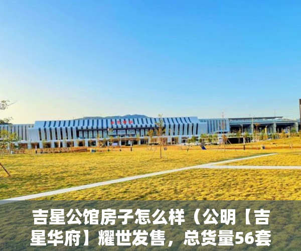吉星公馆房子怎么样（公明【吉星华府】耀世发售，总货量56套 ）小产权房多久可以过户手续，