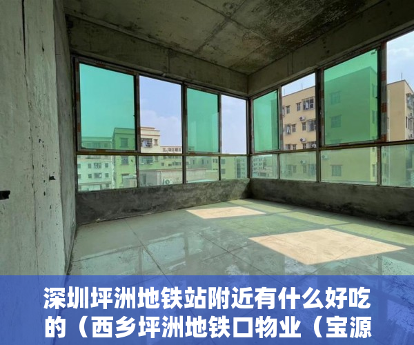 深圳坪洲地铁站附近有什么好吃的（西乡坪洲地铁口物业（宝源雅居）坪洲地铁D出口400米 ）做小产权房多久能买卖，