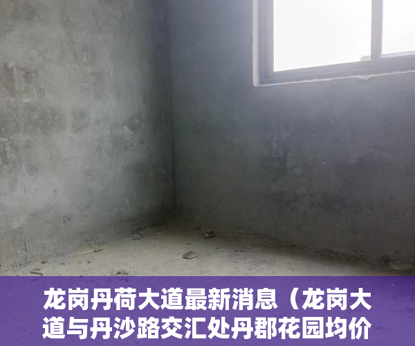 龙岗丹荷大道最新消息（龙岗大道与丹沙路交汇处丹郡花园均价约38000元平方米 ）小产权能住多久，