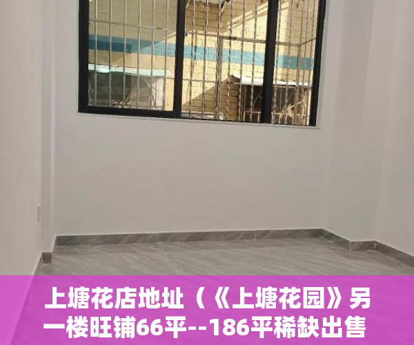 上塘花店地址（《上塘花园》另一楼旺铺66平--186平稀缺出售 ）小产权证办理需要多久，
