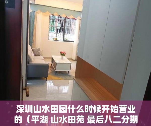深圳山水田园什么时候开始营业的（平湖 山水田苑 最后八二分期活动倒计时 精装+现楼火爆来 ）惠州小产权房能住多久，
