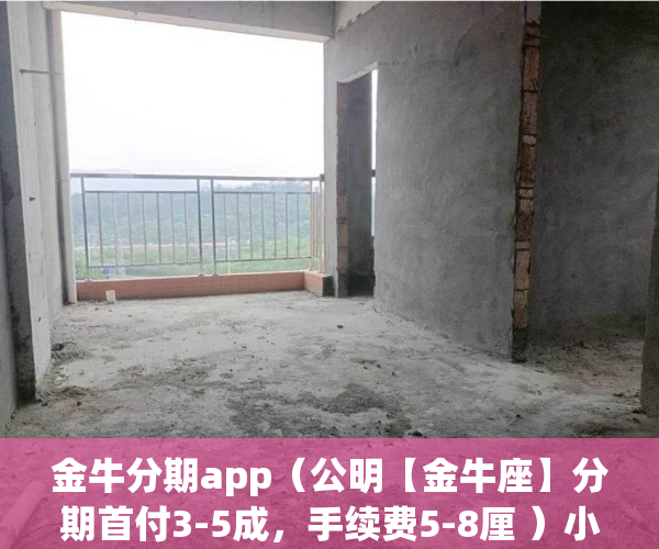 金牛分期app（公明【金牛座】分期首付3-5成，手续费5-8厘 ）小产权房怎么继承改名字，