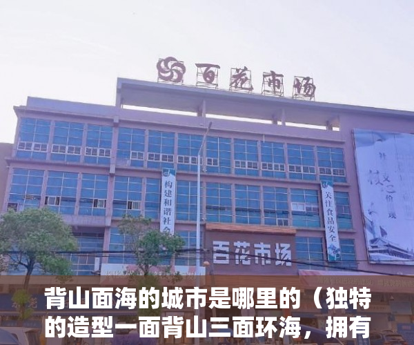 背山面海的城市是哪里的（独特的造型一面背山三面环海，拥有山海景观资源 ）小产权房过户怎么公证，