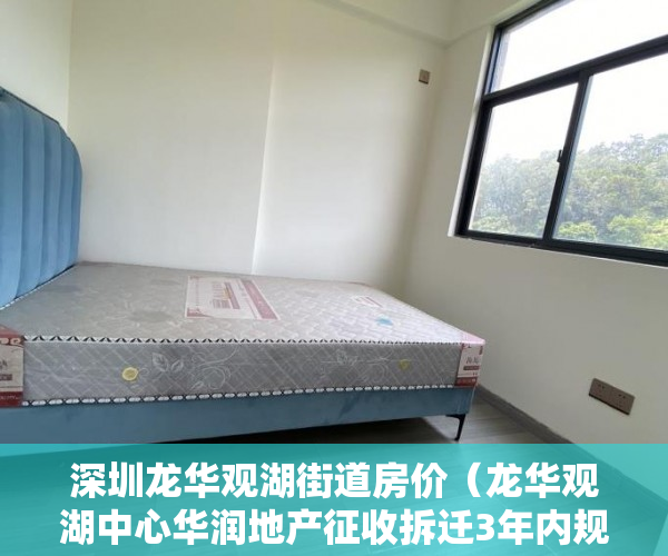 深圳龙华观湖街道房价（龙华观湖中心华润地产征收拆迁3年内规划旧改完成 ）深圳小产权公寓房可以住多久，