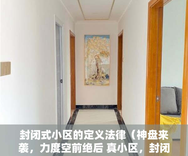 封闭式小区的定义法律（神盘来袭，力度空前绝后 真小区，封闭式管理 ）小产权房建10层要多久，
